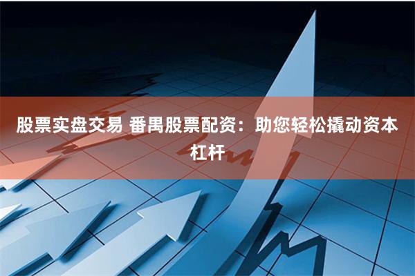 股票实盘交易 番禺股票配资：助您轻松撬动资本杠杆