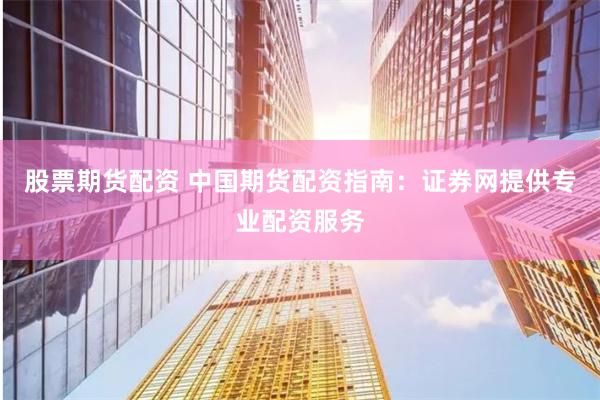 股票期货配资 中国期货配资指南：证券网提供专业配资服务