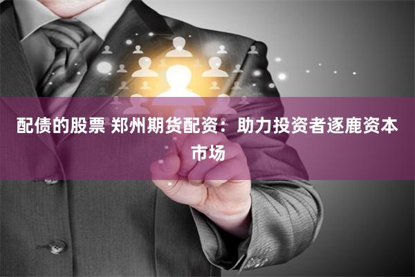 配债的股票 郑州期货配资：助力投资者逐鹿资本市场
