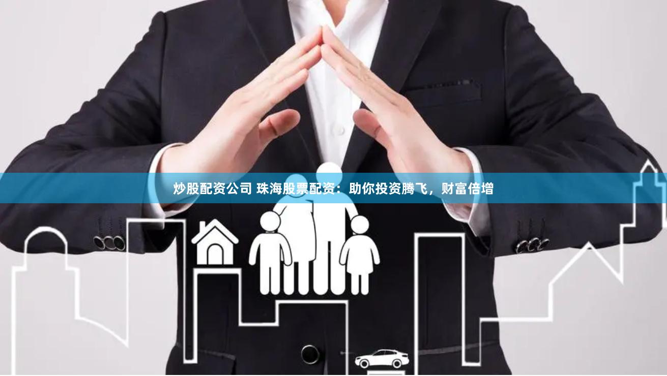 炒股配资公司 珠海股票配资：助你投资腾飞，财富倍增