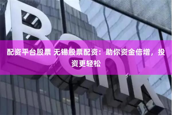 配资平台股票 无锡股票配资：助你资金倍增，投资更轻松