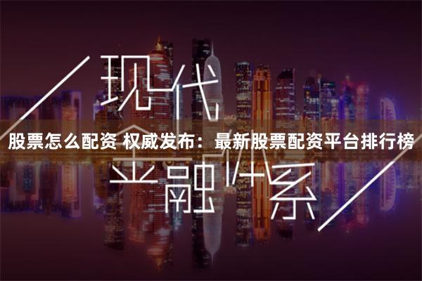 股票怎么配资 权威发布：最新股票配资平台排行榜