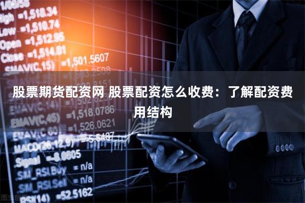 股票期货配资网 股票配资怎么收费：了解配资费用结构
