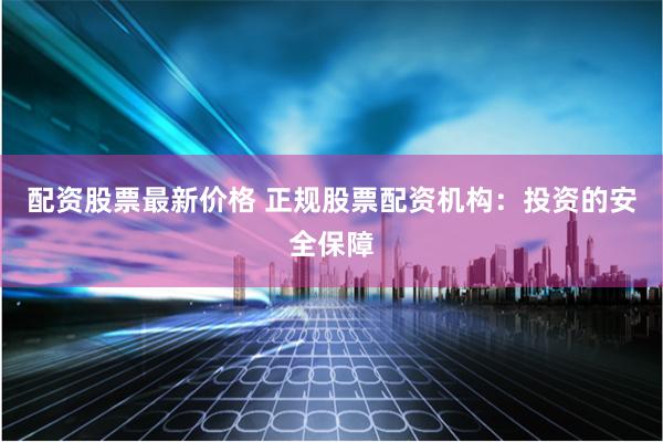 配资股票最新价格 正规股票配资机构：投资的安全保障