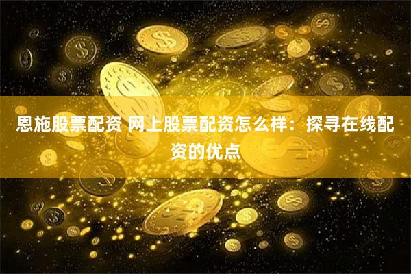 恩施股票配资 网上股票配资怎么样：探寻在线配资的优点