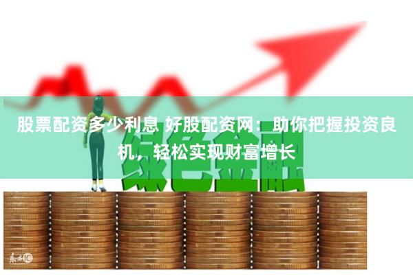 股票配资多少利息 好股配资网：助你把握投资良机，轻松实现财富增长