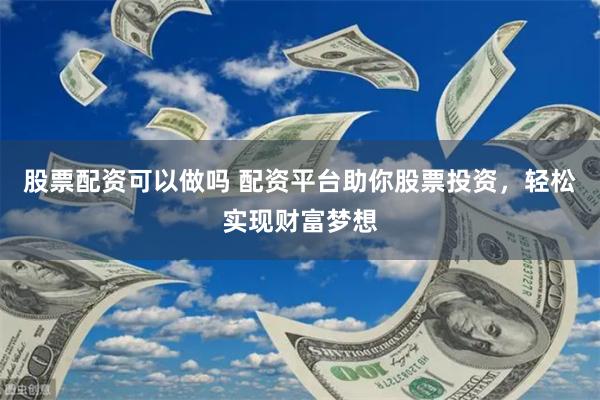 股票配资可以做吗 配资平台助你股票投资，轻松实现财富梦想